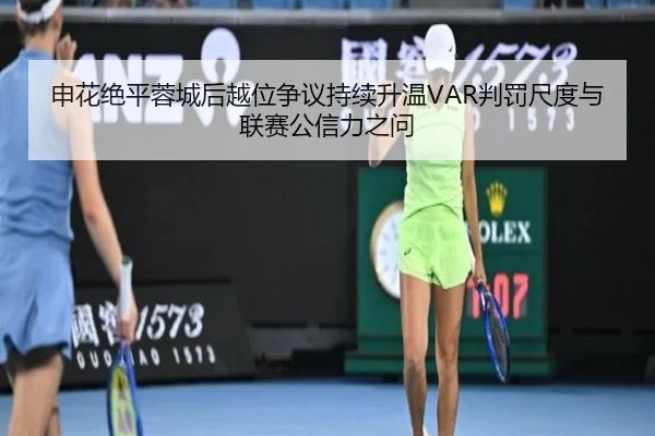 申花绝平蓉城后越位争议持续升温VAR判罚尺度与联赛公信力之问