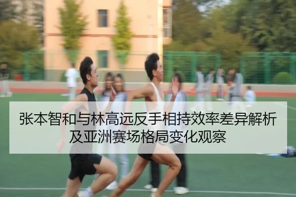 张本智和与林高远反手相持效率差异解析及亚洲赛场格局变化观察